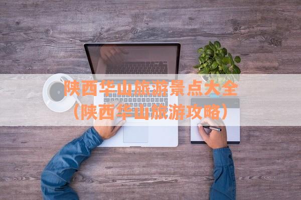 陕西华山旅游景点大全（陕西华山旅游攻略）