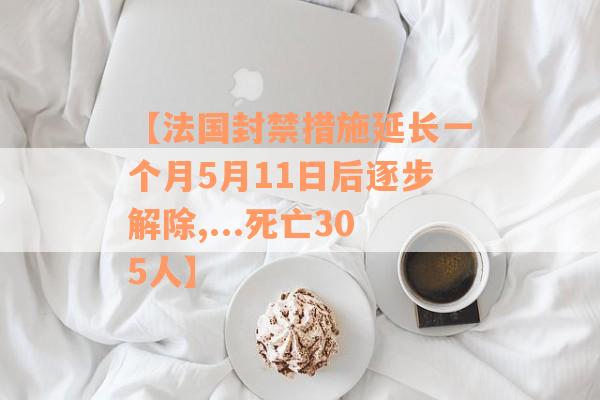 【法国封禁措施延长一个月5月11日后逐步解除,...死亡305人】