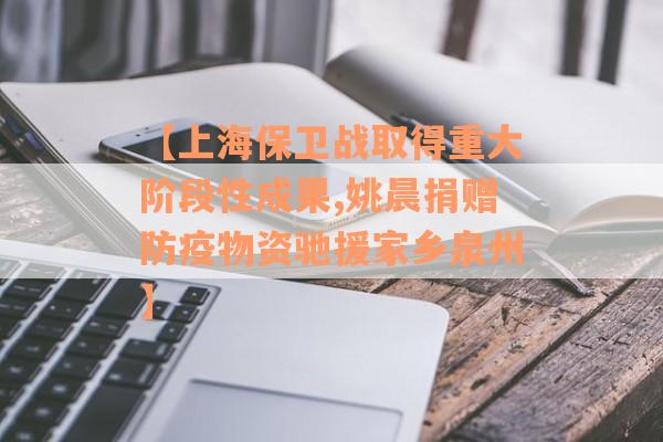 【上海保卫战取得重大阶段性成果,姚晨捐赠防疫物资驰援家乡泉州】