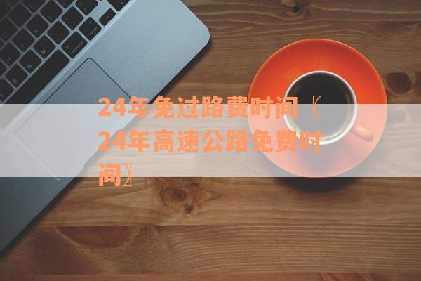24年免过路费时间〖24年高速公路免费时间〗