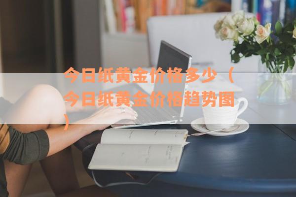 今日纸黄金价格多少（今日纸黄金价格趋势图）
