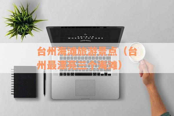 台州海滩旅游景点（台州最漂亮三个海滩）