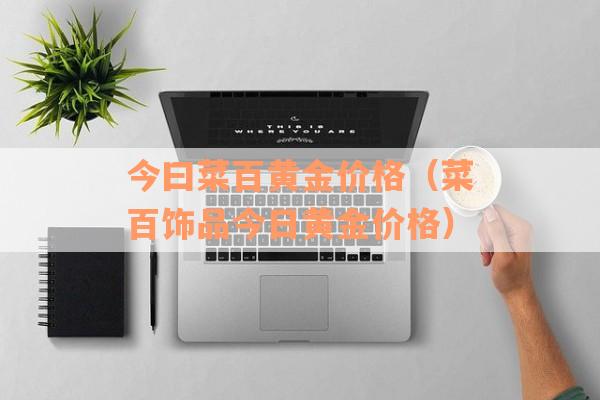 今曰菜百黄金价格（菜百饰品今日黄金价格）