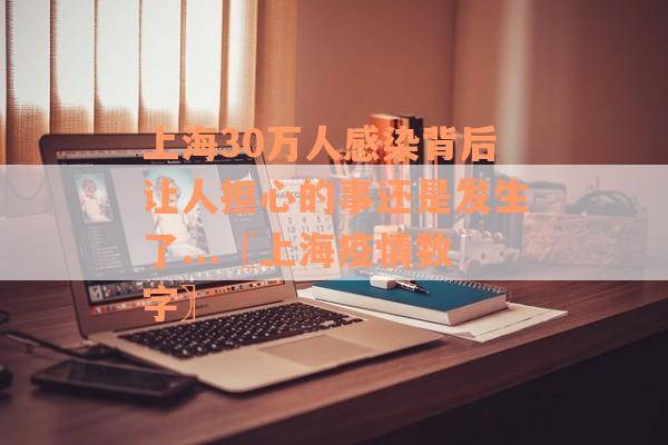 上海30万人感染背后让人担心的事还是发生了...〖上海疫情数字〗