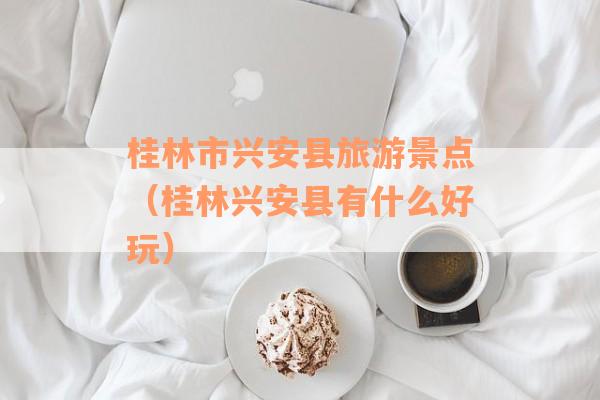 桂林市兴安县旅游景点（桂林兴安县有什么好玩）