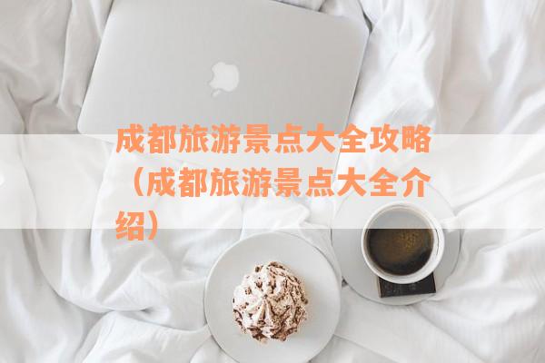 成都旅游景点大全攻略（成都旅游景点大全介绍）