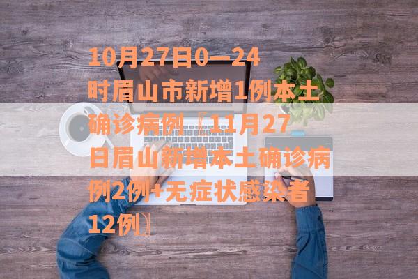 10月27日0—24时眉山市新增1例本土确诊病例〖11月27日眉山新增本土确诊病例2例+无症状感染者12例〗