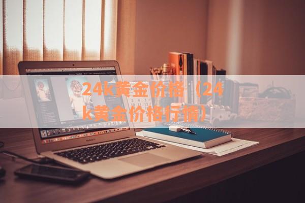 24k黄金价格（24k黄金价格行情）