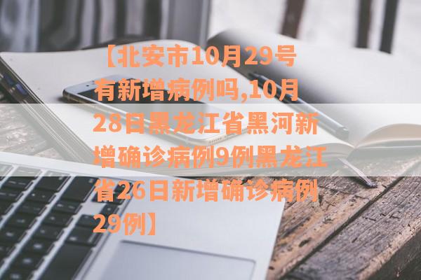 【北安市10月29号有新增病例吗,10月28日黑龙江省黑河新增确诊病例9例黑龙江省26日新增确诊病例29例】