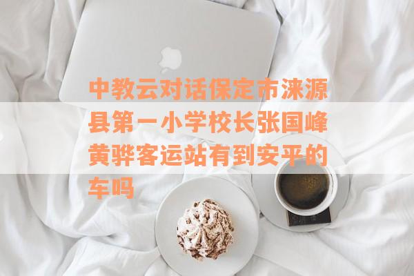 中教云对话保定市涞源县第一小学校长张国峰黄骅客运站有到安平的车吗