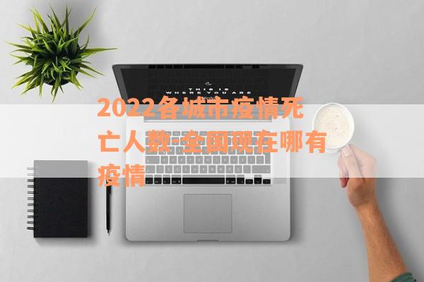 2022各城市疫情死亡人数-全国现在哪有疫情