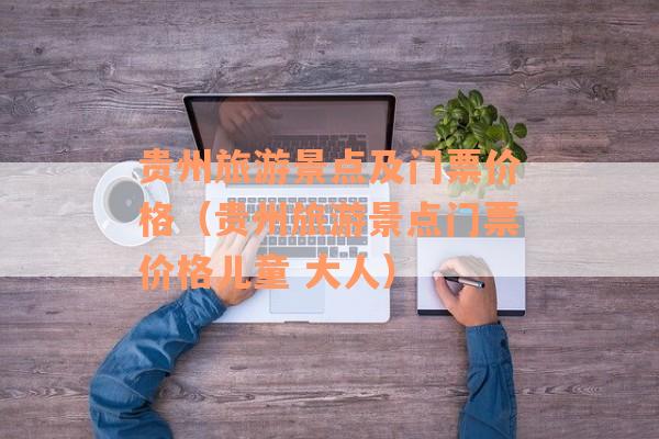 贵州旅游景点及门票价格（贵州旅游景点门票价格儿童 大人）