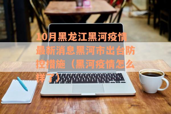 10月黑龙江黑河疫情最新消息黑河市出台防控措施（黑河疫情怎么样了）