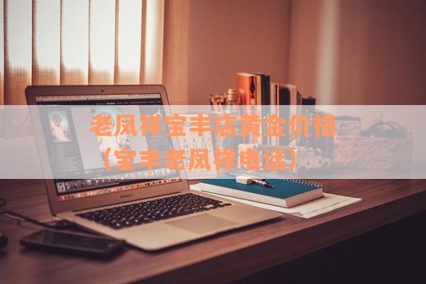 老凤祥宝丰店黄金价格（宝丰老凤祥电话）