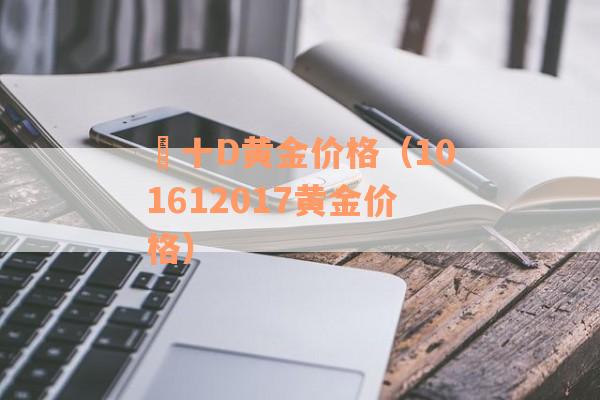 丅十D黄金价格（101612017黄金价格）