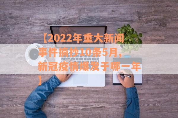 【2022年重大新闻事件摘抄10条5月,新冠疫情爆发于哪一年】