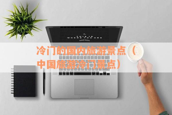 冷门的国内旅游景点（中国旅游冷门景点）