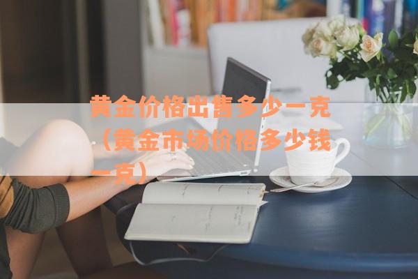 黄金价格出售多少一克（黄金市场价格多少钱一克）