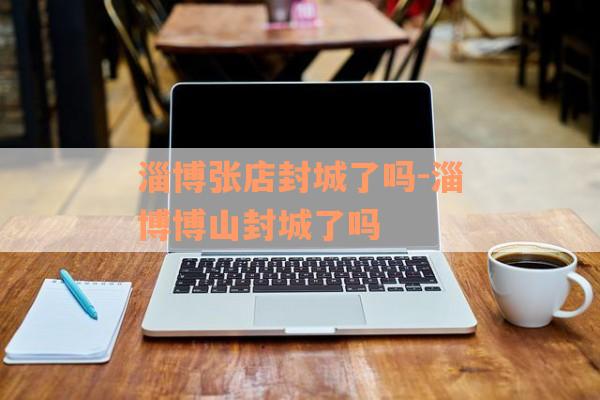 淄博张店封城了吗-淄博博山封城了吗