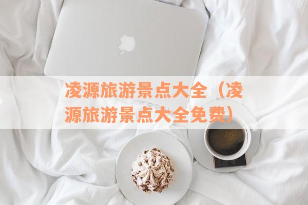 凌源旅游景点大全（凌源旅游景点大全免费）