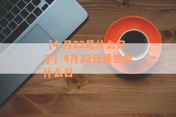 【4.月22是什么日子】4月22日是世界什么日