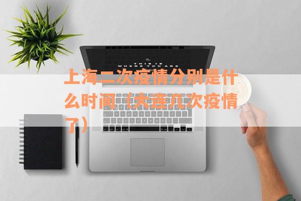 上海二次疫情分别是什么时间（大连几次疫情了）