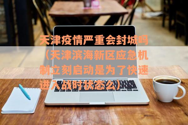 天津疫情严重会封城吗（天津滨海新区应急机制立刻启动是为了快速进入战时状态么）