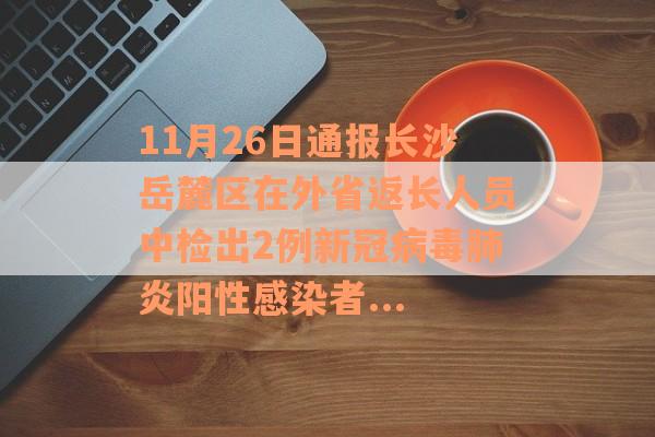 11月26日通报长沙岳麓区在外省返长人员中检出2例新冠病毒肺炎阳性感染者...