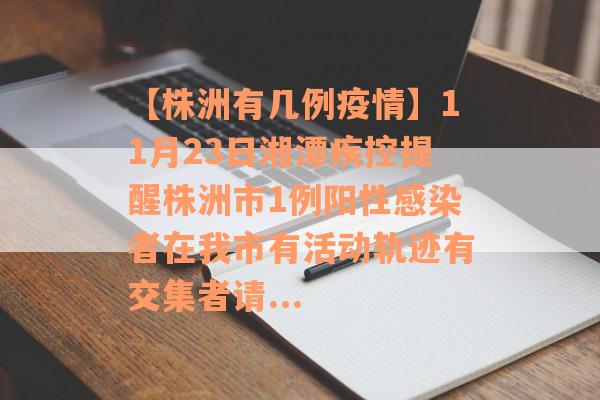 【株洲有几例疫情】11月23日湘潭疾控提醒株洲市1例阳性感染者在我市有活动轨迹有交集者请...