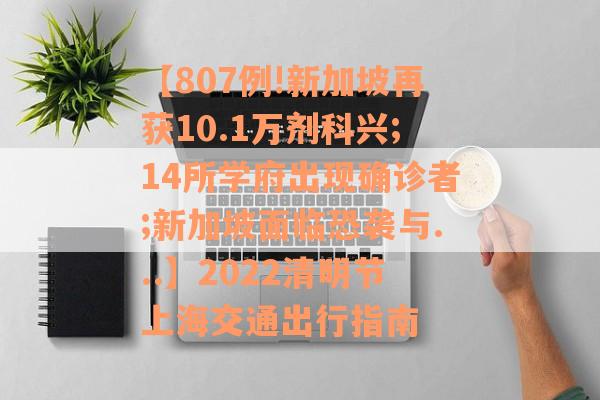 【807例!新加坡再获10.1万剂科兴;14所学府出现确诊者;新加坡面临恐袭与...】2022清明节上海交通出行指南