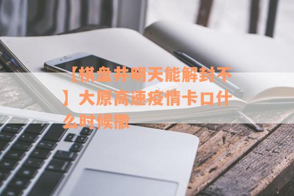 【棋盘井明天能解封不】大原高速疫情卡口什么时候撒