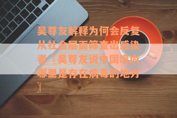 吴尊友解释为何会反复从社会层面筛查出感染者〖吴尊友说中国境内哪里是存在病毒的地方〗