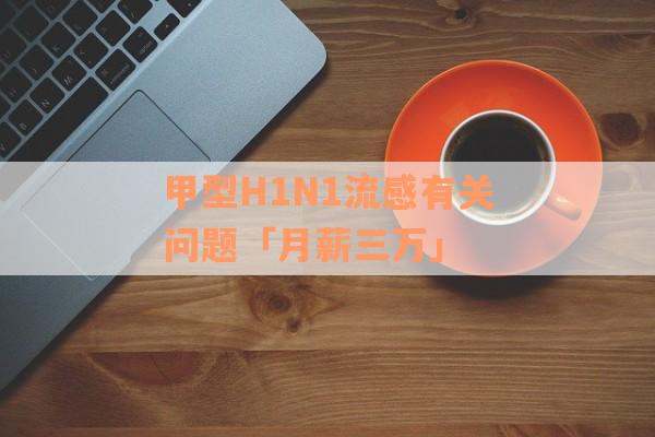 甲型H1N1流感有关问题「月薪三万」