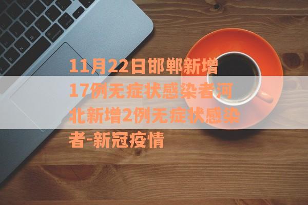 11月22日邯郸新增17例无症状感染者河北新增2例无症状感染者-新冠疫情