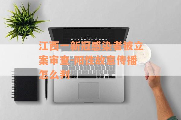 江西一新冠感染者被立案审查-阳性故意传播怎么判