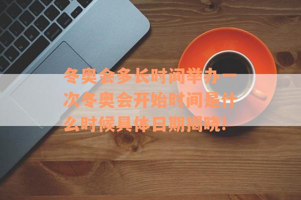 冬奥会多长时间举办一次冬奥会开始时间是什么时候具体日期揭晓!