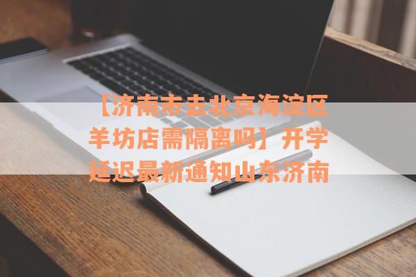 【济南市去北京海淀区羊坊店需隔离吗】开学延迟最新通知山东济南
