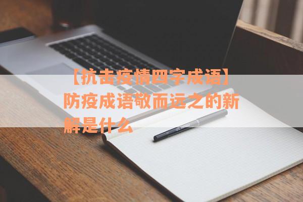 【抗击疫情四字成语】防疫成语敬而远之的新解是什么