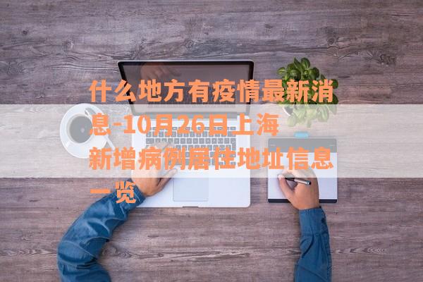 什么地方有疫情最新消息-10月26日上海新增病例居住地址信息一览