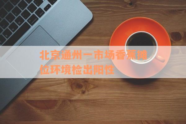 北京通州一市场香蕉摊位环境检出阳性