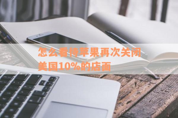 怎么看待苹果再次关闭美国10%的店面