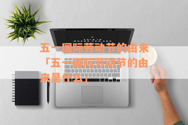 五一国际劳动节的由来「五一国际劳动节的由来是什么」