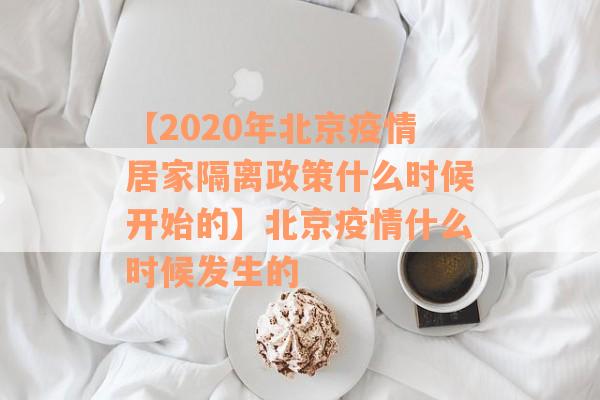 【2020年北京疫情居家隔离政策什么时候开始的】北京疫情什么时候发生的
