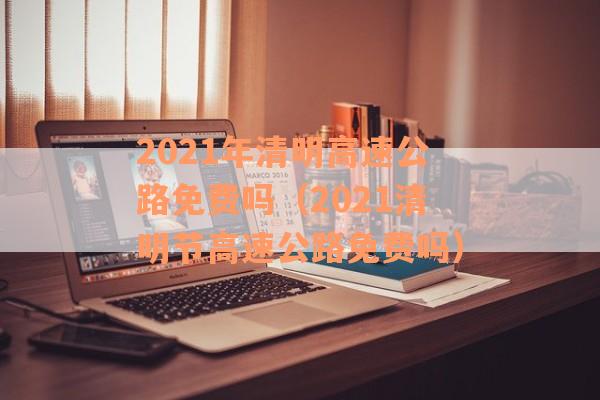 2021年清明高速公路免费吗(2021清明节高速公路免费吗) 2021年清明高速公路免费吗(2021清明节高速公路免费吗)
