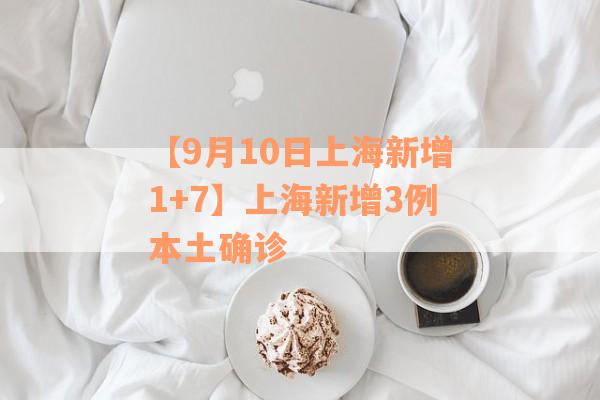 【9月10日上海新增1+7】上海新增3例本土确诊 【9月10日上海新增1+7】上海新增3例本土确诊