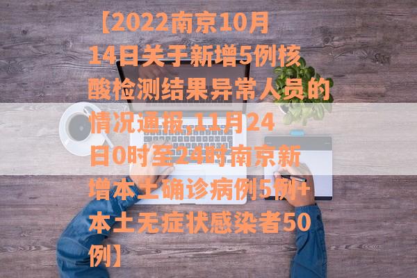 【2022南京10月14日关于新增5例核酸检测结果异常人员的情况通报,11月24日0时至24时南京新增本土确诊病例5例+本土无症状感染者50例】
