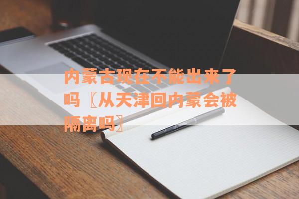 内蒙古现在不能出来了吗〖从天津回内蒙会被隔离吗〗