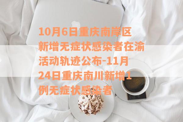 10月6日重庆南岸区新增无症状感染者在渝活动轨迹公布-11月24日重庆南川新增1例无症状感染者