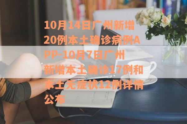 10月14日广州新增20例本土确诊病例APP-10月7日广州新增本土确诊17例和本土无症状12例详情公布