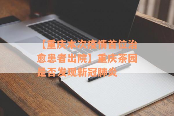 【重庆本次疫情首位治愈患者出院】重庆茶园是否发现新冠肺炎